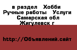  в раздел : Хобби. Ручные работы » Услуги . Самарская обл.,Жигулевск г.
